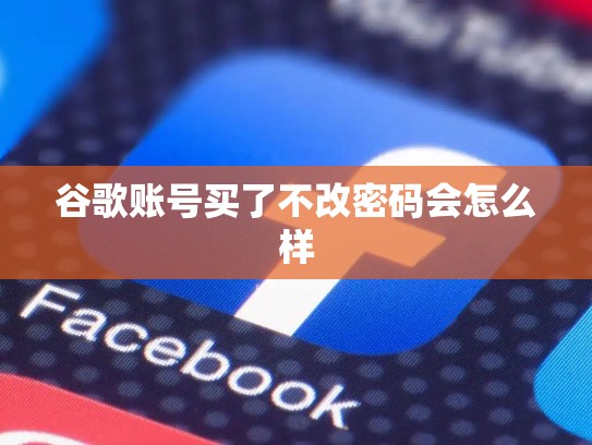 谷歌账号买了不改密码会怎么样