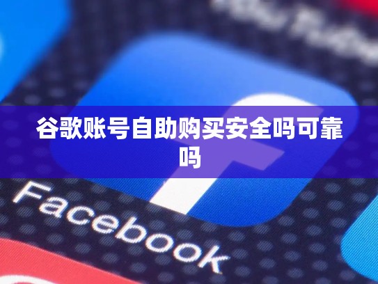 谷歌账号自助购买安全吗可靠吗