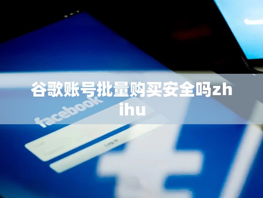 谷歌账号批量购买安全吗zhihu