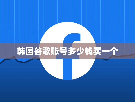 韩国谷歌账号多少钱买一个