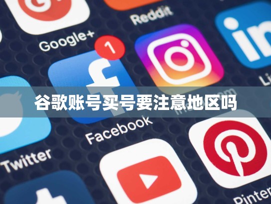 谷歌账号买号要注意地区吗