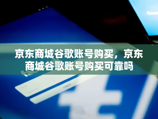 京东商城谷歌账号购买，京东商城谷歌账号购买可靠吗