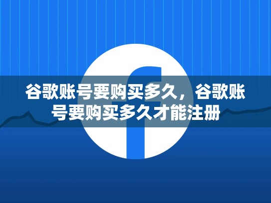 谷歌账号要购买多久，谷歌账号要购买多久才能注册