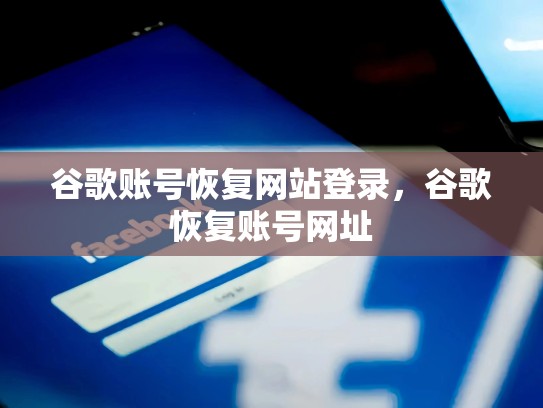 谷歌账号恢复网站登录，谷歌恢复账号网址