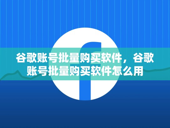 谷歌账号批量购买软件，谷歌账号批量购买软件怎么用