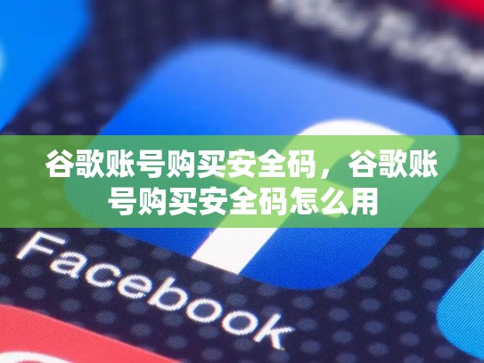 谷歌账号购买安全码，谷歌账号购买安全码怎么用