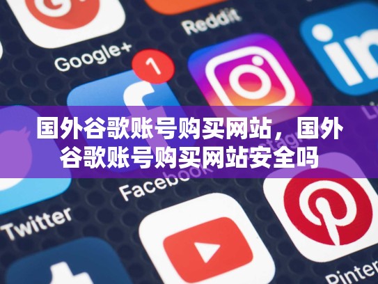 国外谷歌账号购买网站，国外谷歌账号购买网站安全吗