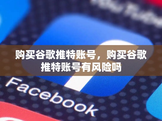 购买谷歌推特账号，购买谷歌推特账号有风险吗