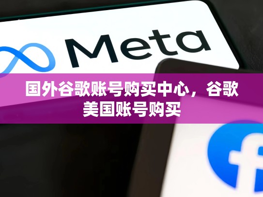 国外谷歌账号购买中心，谷歌美国账号购买