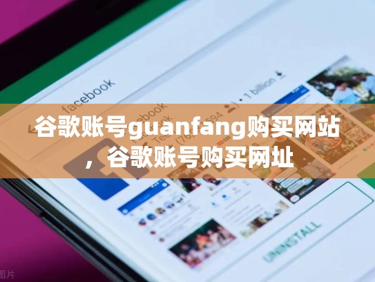 谷歌账号guanfang购买网站，谷歌账号购买网址