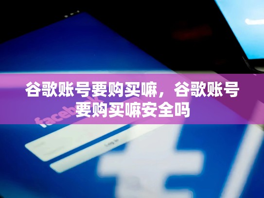 谷歌账号要购买嘛，谷歌账号要购买嘛安全吗
