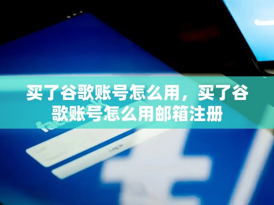 买了谷歌账号怎么用，买了谷歌账号怎么用邮箱注册