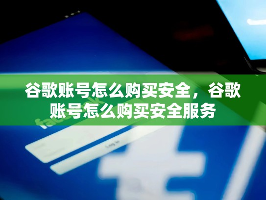 谷歌账号怎么购买安全，谷歌账号怎么购买安全服务