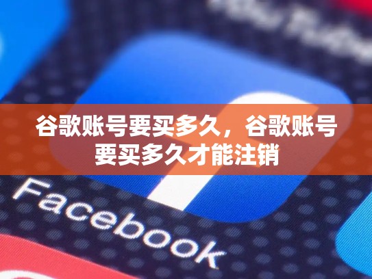 谷歌账号要买多久，谷歌账号要买多久才能注销