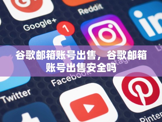 谷歌邮箱账号出售，谷歌邮箱账号出售安全吗