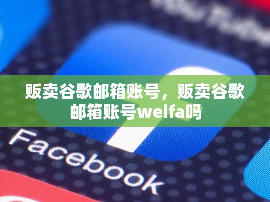 贩卖谷歌邮箱账号，贩卖谷歌邮箱账号weifa吗