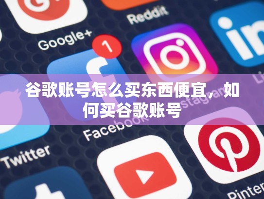 谷歌账号怎么买东西便宜，如何买谷歌账号