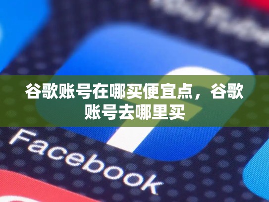 谷歌账号在哪买便宜点，谷歌账号去哪里买