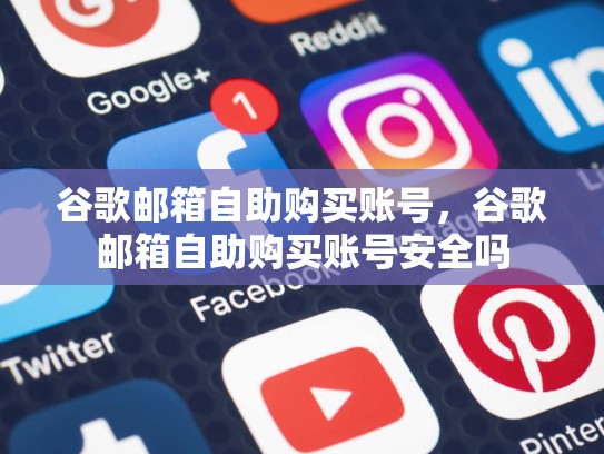 谷歌邮箱自助购买账号，谷歌邮箱自助购买账号安全吗