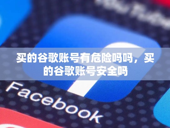 买的谷歌账号有危险吗吗，买的谷歌账号安全吗