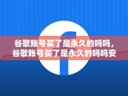谷歌账号买了是永久的吗吗，谷歌账号买了是永久的吗吗安全吗