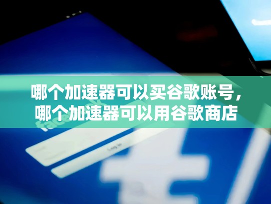 哪个加速器可以买谷歌账号，哪个加速器可以用谷歌商店
