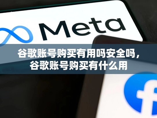 谷歌账号购买有用吗安全吗，谷歌账号购买有什么用
