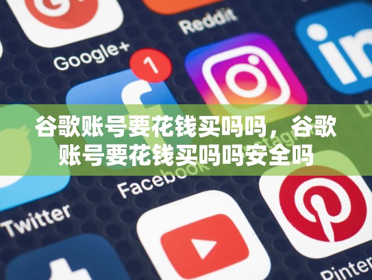 谷歌账号要花钱买吗吗，谷歌账号要花钱买吗吗安全吗