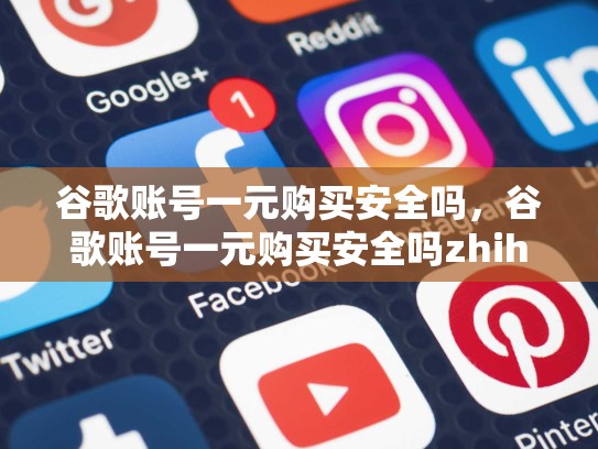 谷歌账号一元购买安全吗，谷歌账号一元购买安全吗zhihu