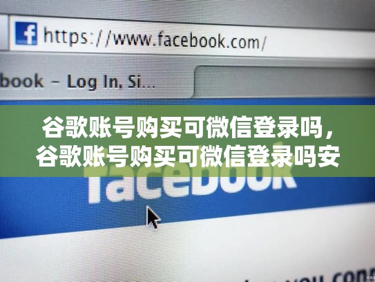 谷歌账号购买可微信登录吗，谷歌账号购买可微信登录吗安全吗