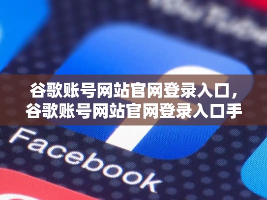 谷歌账号网站官网登录入口，谷歌账号网站官网登录入口手机版