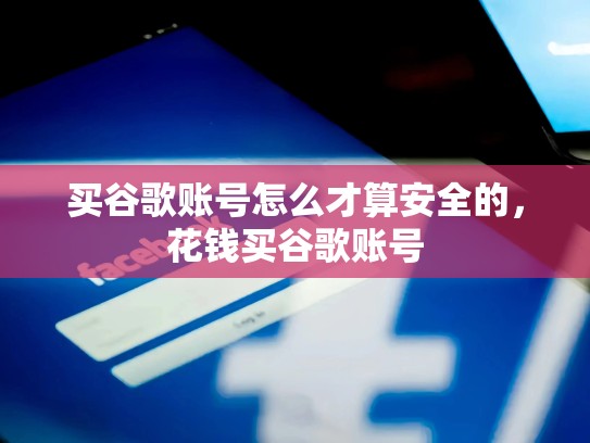 买谷歌账号怎么才算安全的，花钱买谷歌账号