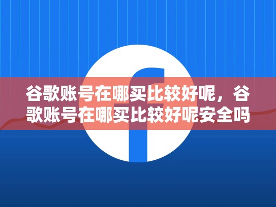 谷歌账号在哪买比较好呢，谷歌账号在哪买比较好呢安全吗