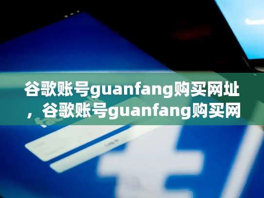 谷歌账号guanfang购买网址，谷歌账号guanfang购买网址