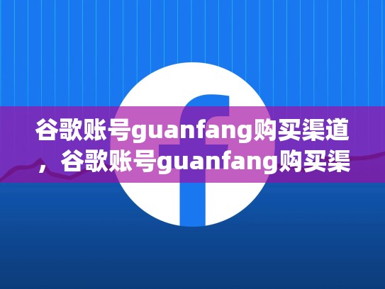 谷歌账号guanfang购买渠道，谷歌账号guanfang购买渠道有哪些