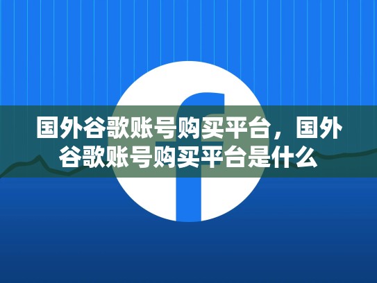 国外谷歌账号购买平台，国外谷歌账号购买平台是什么