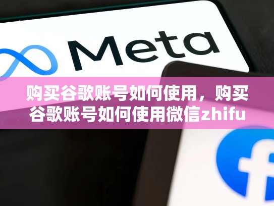 购买谷歌账号如何使用，购买谷歌账号如何使用微信zhifu