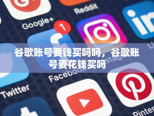 谷歌账号要钱买吗吗，谷歌账号要花钱买吗