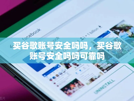 买谷歌账号安全吗吗，买谷歌账号安全吗吗可靠吗