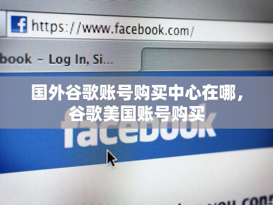 国外谷歌账号购买中心在哪，谷歌美国账号购买