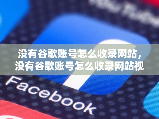 没有谷歌账号怎么收录网站，没有谷歌账号怎么收录网站视频