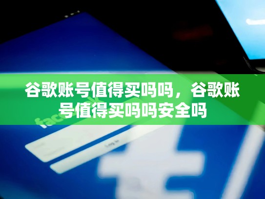 谷歌账号值得买吗吗，谷歌账号值得买吗吗安全吗