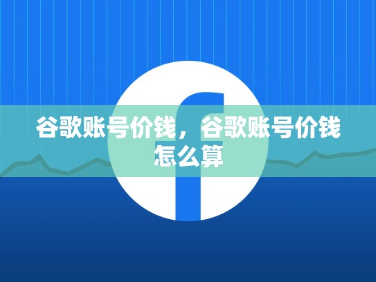 谷歌账号价钱，谷歌账号价钱怎么算
