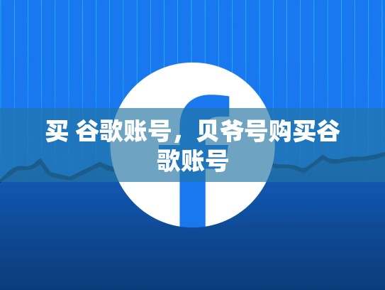 买 谷歌账号，贝爷号购买谷歌账号