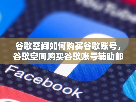 谷歌空间如何购买谷歌账号，谷歌空间购买谷歌账号辅助邮箱