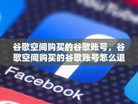 谷歌空间购买的谷歌账号，谷歌空间购买的谷歌账号怎么退