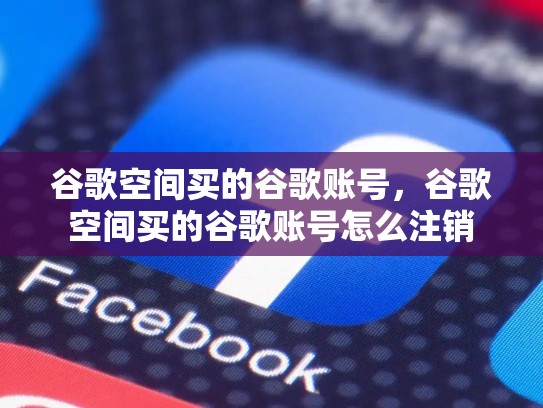谷歌空间买的谷歌账号，谷歌空间买的谷歌账号怎么注销