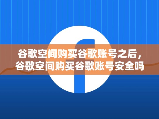 谷歌空间购买谷歌账号之后，谷歌空间购买谷歌账号安全吗