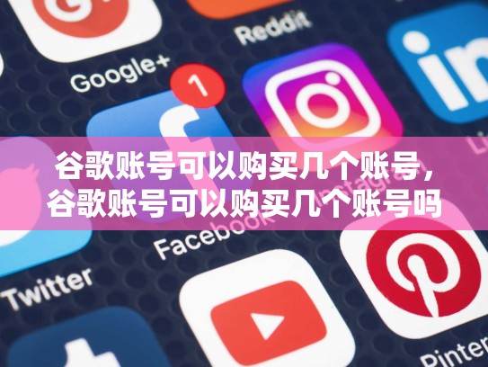 谷歌账号可以购买几个账号，谷歌账号可以购买几个账号吗
