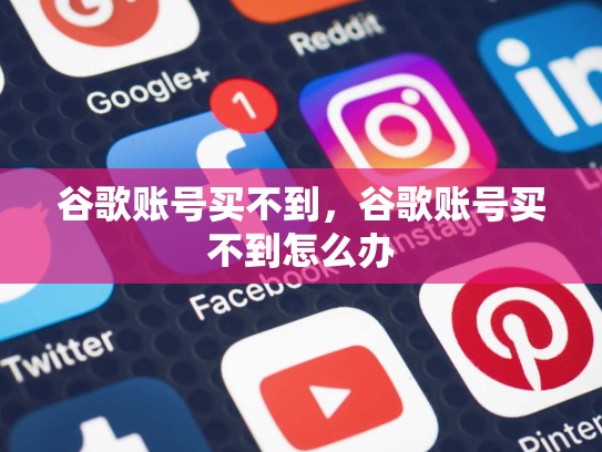 谷歌账号买不到，谷歌账号买不到怎么办